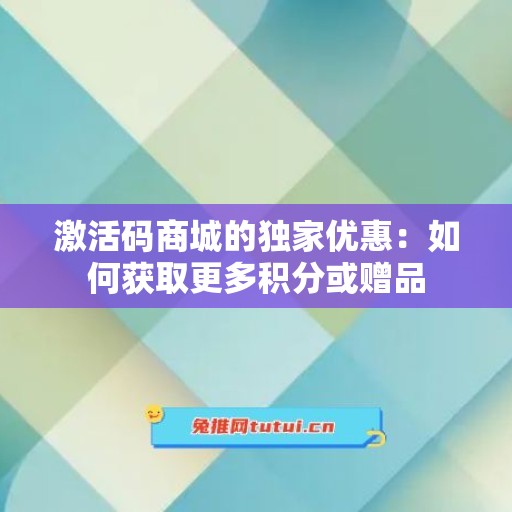 激活码商城的独家优惠：如何获取更多积分或赠品