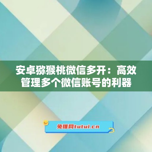 安卓猕猴桃微信多开：高效管理多个微信账号的利器