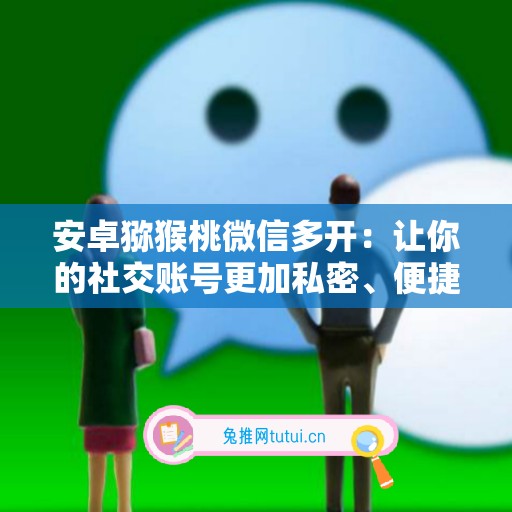 安卓猕猴桃微信多开：让你的社交账号更加私密、便捷与高效