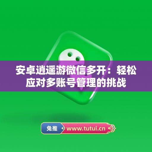 安卓逍遥游微信多开：轻松应对多账号管理的挑战