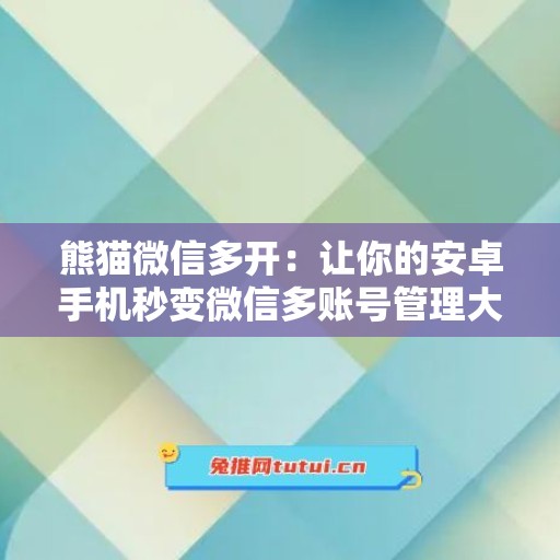 熊猫微信多开：让你的安卓手机秒变微信多账号管理大师