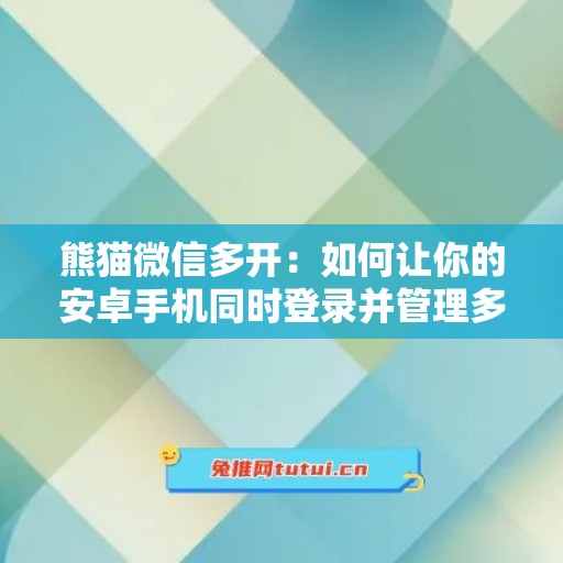 熊猫微信多开：如何让你的安卓手机同时登录并管理多个微信应用