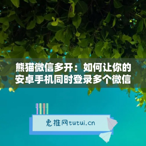 熊猫微信多开：如何让你的安卓手机同时登录多个微信应用