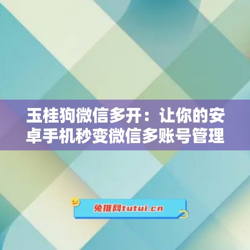 玉桂狗微信多开：让你的安卓手机秒变微信多账号管理神器