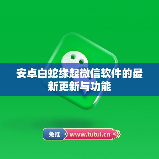 安卓白蛇缘起微信软件的最新更新与功能