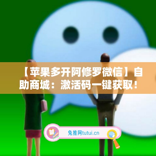 【苹果多开阿修罗微信】自助商城：激活码一键获取！