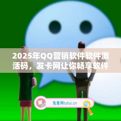 2025年QQ营销软件软件激活码，发卡网让你畅享软件新世界！