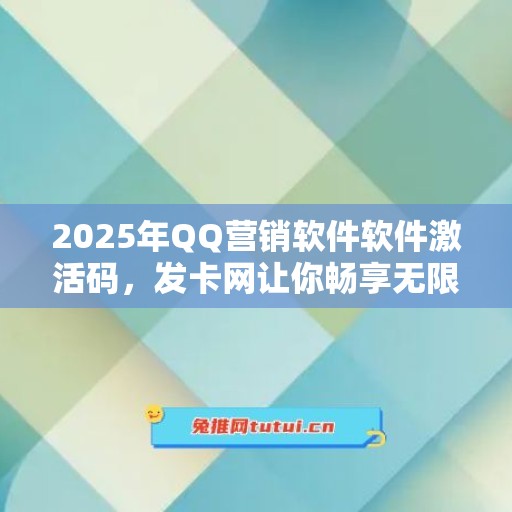 2025年QQ营销软件软件激活码，发卡网让你畅享无限可能！