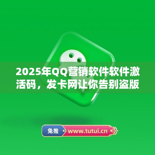 2025年QQ营销软件软件激活码，发卡网让你告别盗版烦恼！