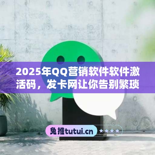 2025年QQ营销软件软件激活码，发卡网让你告别繁琐激活步骤！