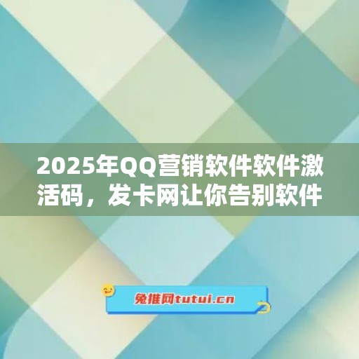 2025年QQ营销软件软件激活码，发卡网让你告别软件烦恼！