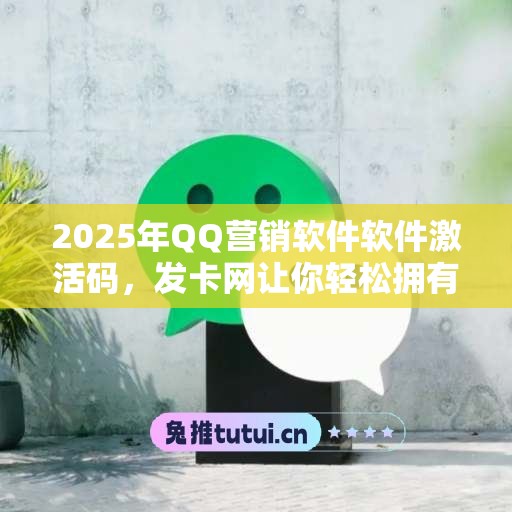 2025年QQ营销软件软件激活码，发卡网让你轻松拥有正版授权！