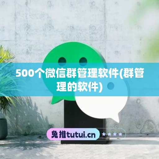 500个微信群管理软件(群管理的软件)