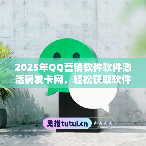 2025年QQ营销软件软件激活码发卡网，轻松获取软件新体验！