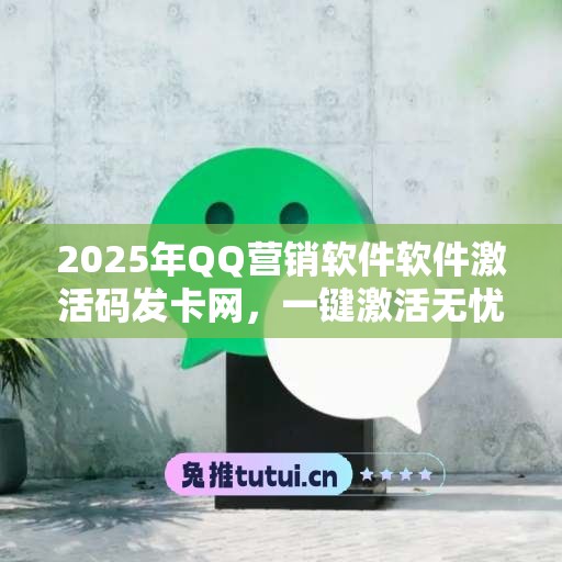 2025年QQ营销软件软件激活码发卡网，一键激活无忧！