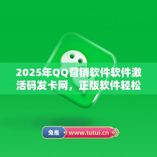 2025年QQ营销软件软件激活码发卡网，正版软件轻松到手！