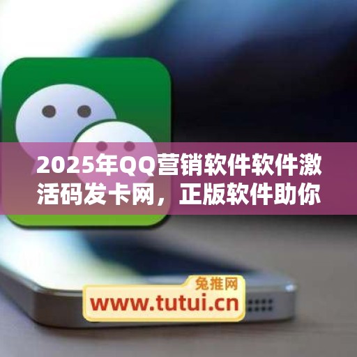 2025年QQ营销软件软件激活码发卡网，正版软件助你畅享科技魅力！