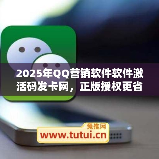 2025年QQ营销软件软件激活码发卡网，正版授权更省心！