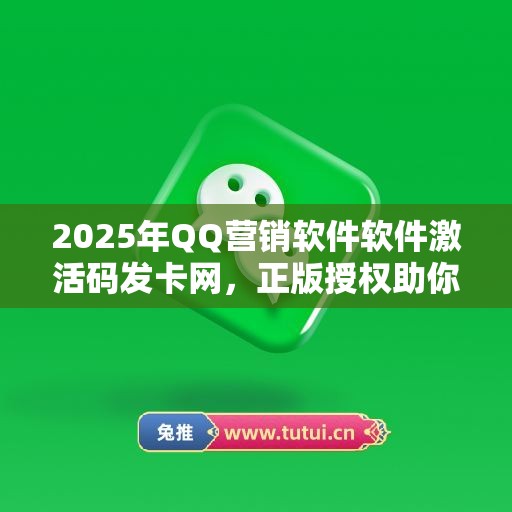 2025年QQ营销软件软件激活码发卡网，正版授权助你提升效率！