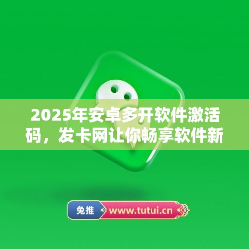 2025年安卓多开软件激活码，发卡网让你畅享软件新未来！