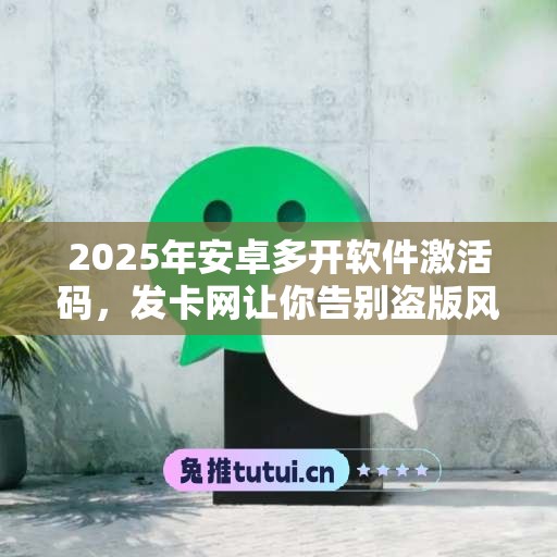 2025年安卓多开软件激活码，发卡网让你告别盗版风险！