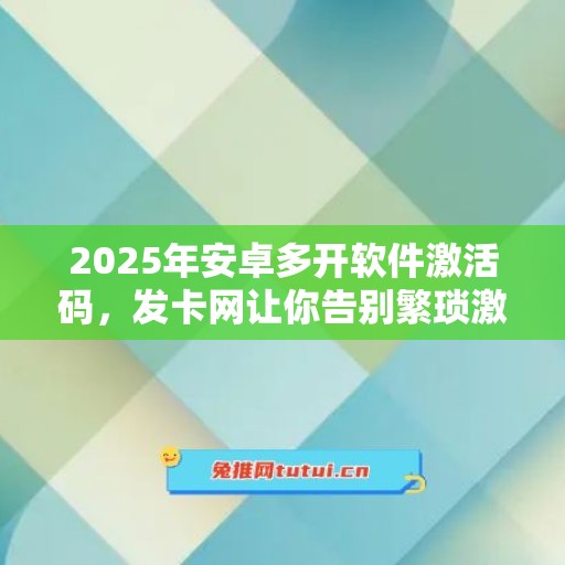 2025年安卓多开软件激活码，发卡网让你告别繁琐激活步骤！