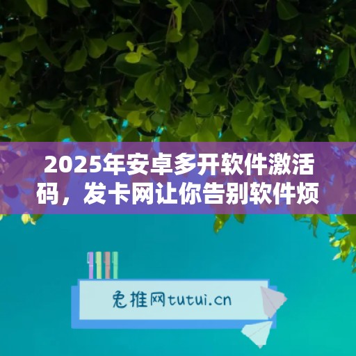 2025年安卓多开软件激活码，发卡网让你告别软件烦恼！