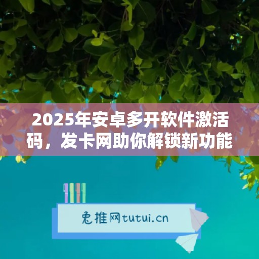 2025年安卓多开软件激活码，发卡网助你解锁新功能！