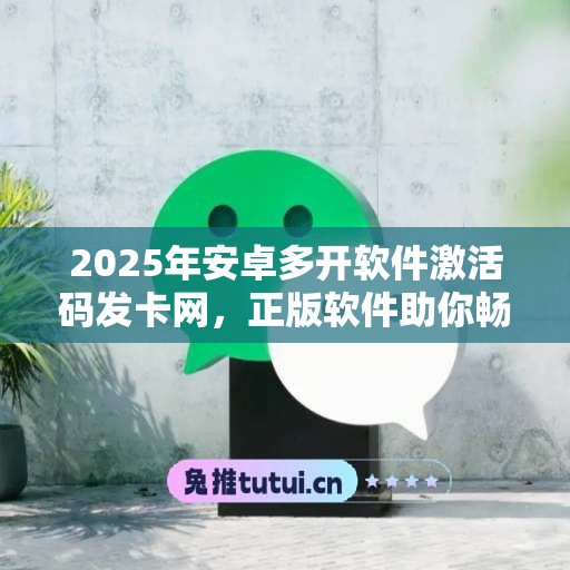 2025年安卓多开软件激活码发卡网，正版软件助你畅享科技魅力！