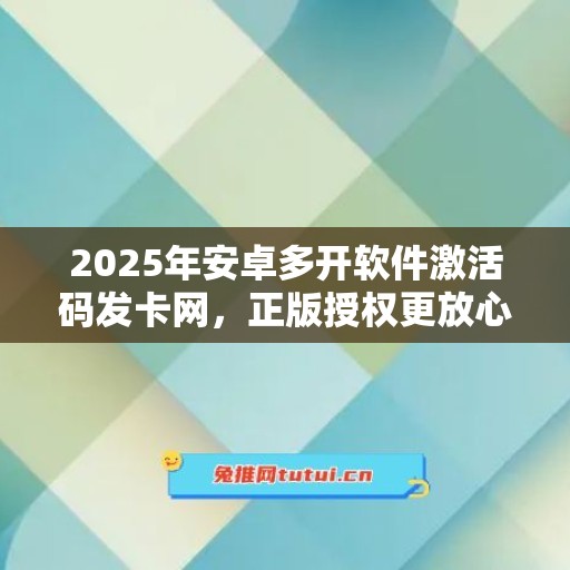 2025年安卓多开软件激活码发卡网，正版授权更放心！