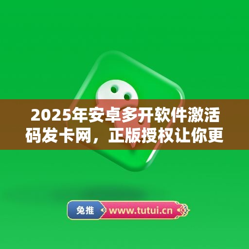 2025年安卓多开软件激活码发卡网，正版授权让你更强大！