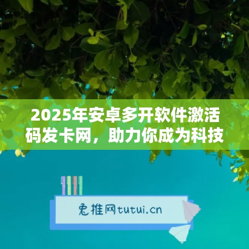 2025年安卓多开软件激活码发卡网，助力你成为科技达人！