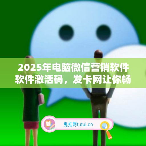 2025年电脑微信营销软件软件激活码，发卡网让你畅享软件新乐趣！