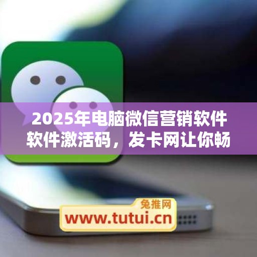 2025年电脑微信营销软件软件激活码，发卡网让你畅享软件新旅程！