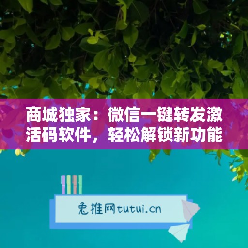 商城独家：微信一键转发激活码软件，轻松解锁新功能