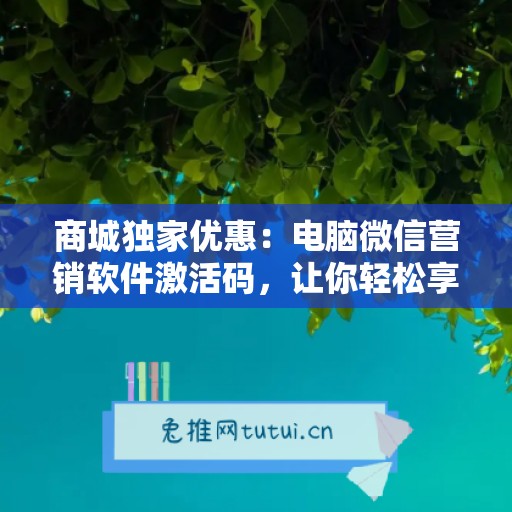 商城独家优惠：电脑微信营销软件激活码，让你轻松享受科技便利