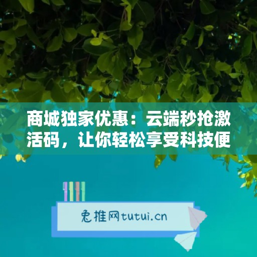 商城独家优惠：云端秒抢激活码，让你轻松享受科技便利