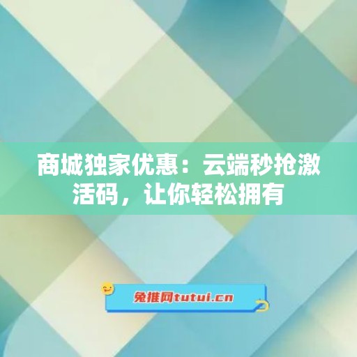 商城独家优惠：云端秒抢激活码，让你轻松拥有