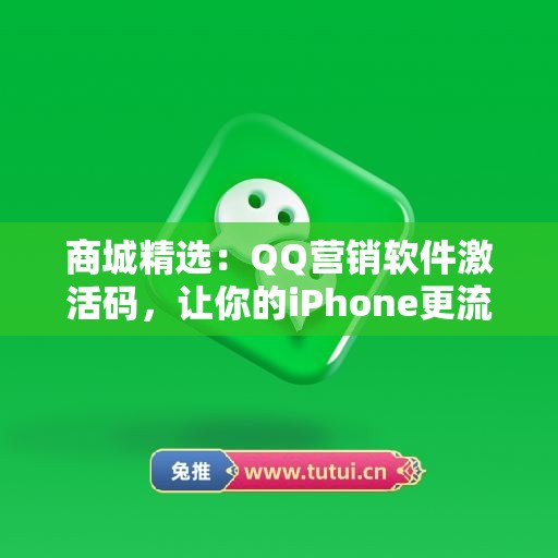 商城精选：QQ营销软件激活码，让你的iPhone更流畅