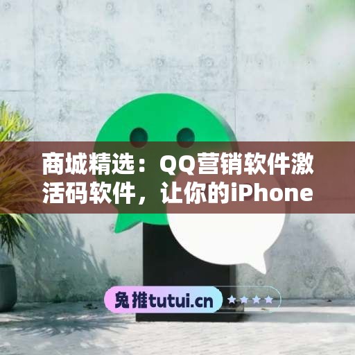 商城精选：QQ营销软件激活码软件，让你的iPhone更出色