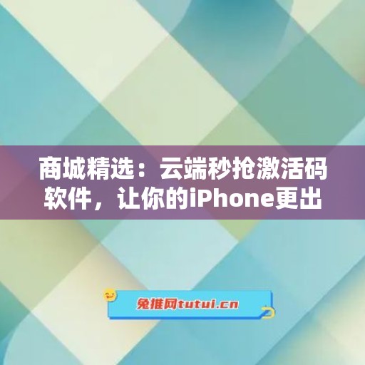 商城精选：云端秒抢激活码软件，让你的iPhone更出色