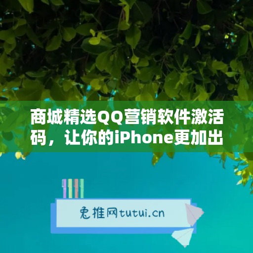 商城精选QQ营销软件激活码，让你的iPhone更加出色不凡