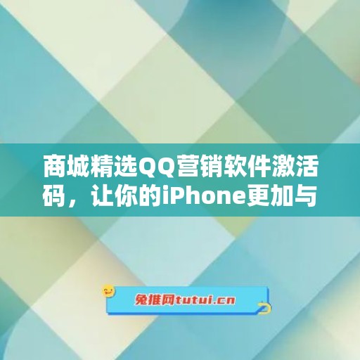 商城精选QQ营销软件激活码，让你的iPhone更加与众不同