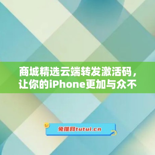 商城精选云端转发激活码，让你的iPhone更加与众不同