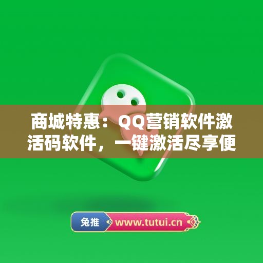 商城特惠：QQ营销软件激活码软件，一键激活尽享便捷