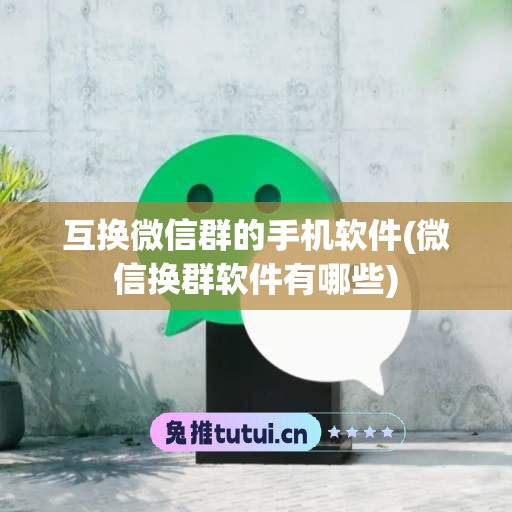 互换微信群的手机软件(微信换群软件有哪些)