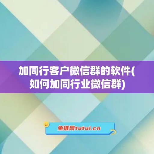 加同行客户微信群的软件(如何加同行业微信群)