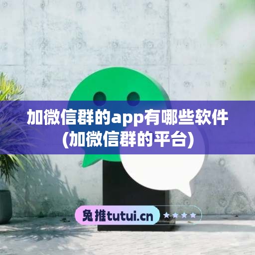 加微信群的app有哪些软件(加微信群的平台)