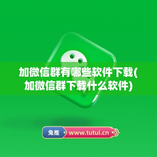 加微信群有哪些软件下载(加微信群下载什么软件)