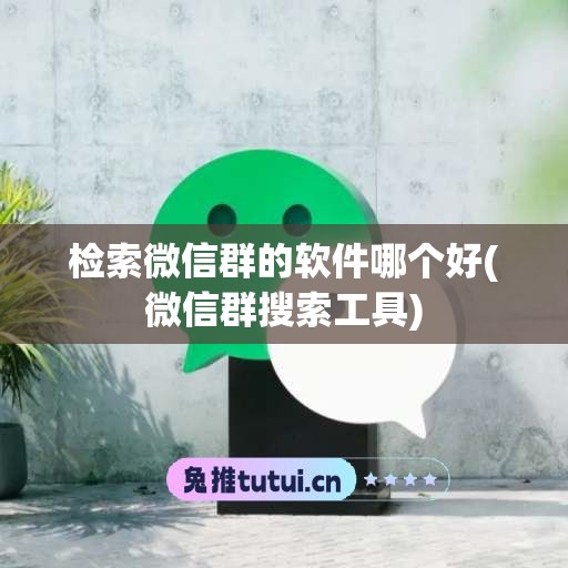 检索微信群的软件哪个好(微信群搜索工具)